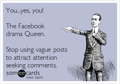 You...yes, you! 

The Facebook
drama Queen. 

Stop using vague posts
to attract attention
seeking comments.