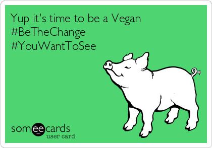 Yup it's time to be a Vegan
#BeTheChange
#YouWantToSee