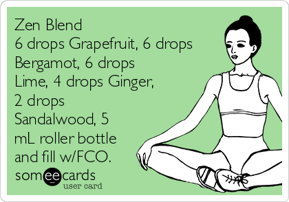 Zen Blend
6 drops Grapefruit, 6 drops
Bergamot, 6 drops
Lime, 4 drops Ginger,
2 drops
Sandalwood, 5
mL roller bottle
and fill w/FCO.