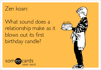 Zen koan: 

What sound does a 
relationship make as it
blows out its first
birthday candle?