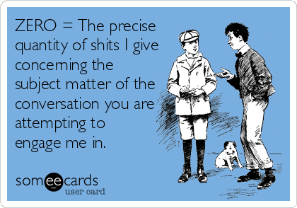 ZERO = The precise 
quantity of shits I give
concerning the 
subject matter of the
conversation you are
attempting to 
engage me in.